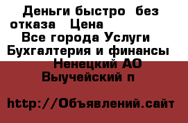 Деньги быстро, без отказа › Цена ­ 3 000 000 - Все города Услуги » Бухгалтерия и финансы   . Ненецкий АО,Выучейский п.